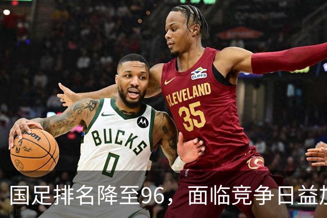 国足排名降至96，面临竞争日益加剧的困境