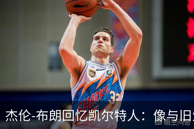 杰伦-布朗回忆凯尔特人：像与旧爱重逢的感慨