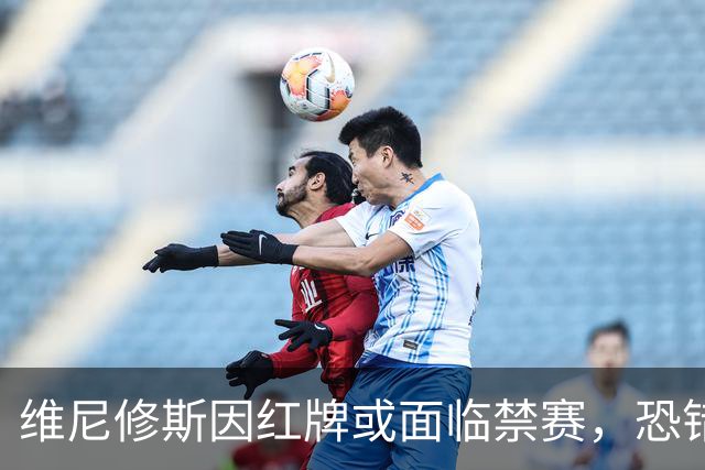 维尼修斯因红牌或面临禁赛，恐错过国家德比